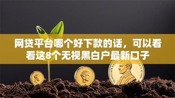 网贷平台哪个好下款的话，可以看看这8个无视黑白户最新口子