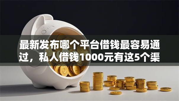最新发布哪个平台借钱最容易通过，私人借钱1000元有这5个渠道