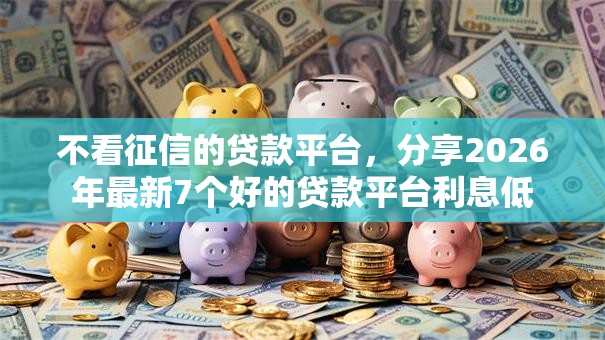 不看征信的贷款平台,分享2026年最新7个好的贷款平台利息低 不看征信的贷款平台,分享2026年最新7个好的贷款平台利息低