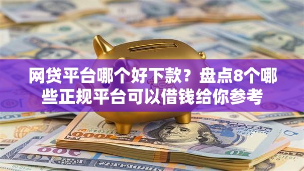 网贷平台哪个好下款?盘点8个哪些正规平台可以借钱给你参考 网贷平台哪个好下款?盘点8个哪些正规平台可以借钱给你参考