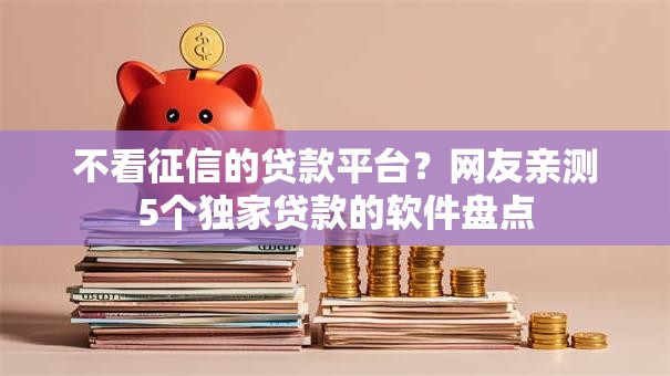 不看征信的贷款平台?网友亲测5个独家贷款的软件盘点 不看征信的贷款平台?网友亲测5个独家贷款的软件盘点