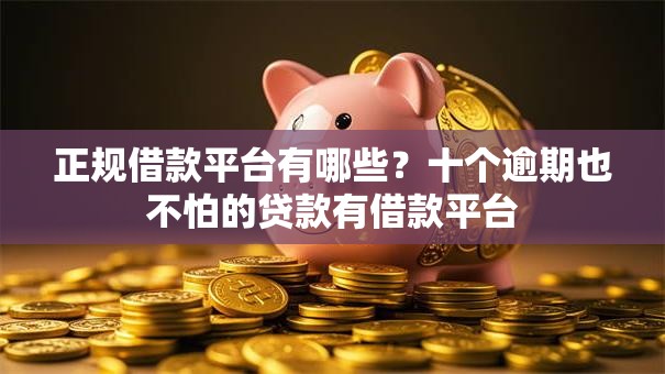 正规借款平台有哪些?十个逾期也不怕的贷款有借款平台 正规借款平台有哪些?十个逾期也不怕的贷款有借款平台