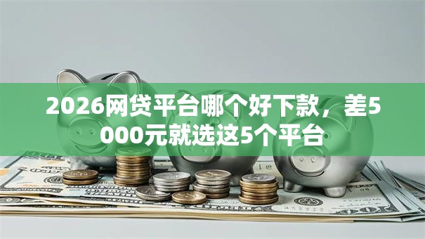 2026网贷平台哪个好下款,差5000元就选这5个平台 2026网贷平台哪个好下款,差5000元就选这5个平台
