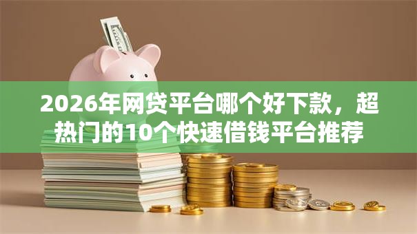 2026年网贷平台哪个好下款，超热门的10个快速借钱平台推荐