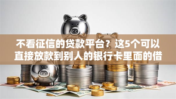 不看征信的贷款平台?这5个可以直接放款到别人的银行卡里面的借钱软件可以试试 不看征信的贷款平台?这5个可以直接放款到别人的银行卡里面的借钱软件可以试试