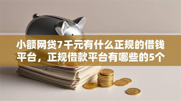 小额网贷7千元有什么正规的借钱平台,正规借款平台有哪些的5个平台介绍 小额网贷7千元有什么正规的借钱平台,正规借款平台有哪些的5个平台介绍