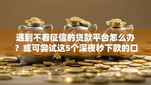 遇到不看征信的贷款平台怎么办?或可尝试这5个深夜秒下款的口子 遇到不看征信的贷款平台怎么办?或可尝试这5个深夜秒下款的口子