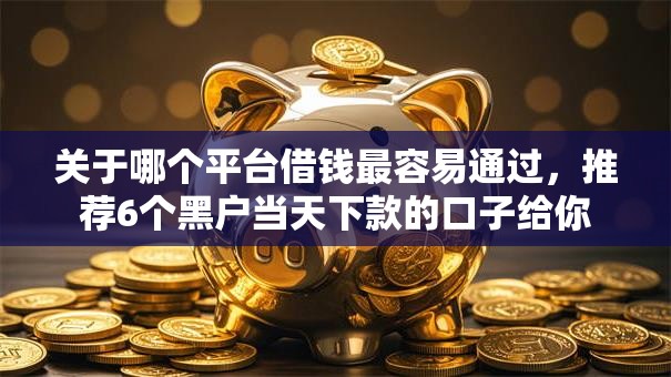关于哪个平台借钱最容易通过,推荐6个黑户当天下款的口子给你 关于哪个平台借钱最容易通过,推荐6个黑户当天下款的口子给你
