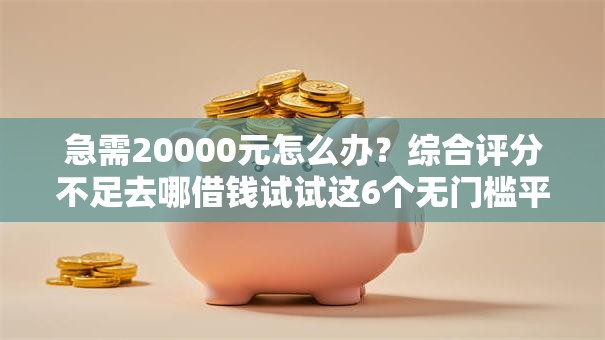急需20000元怎么办？综合评分不足去哪借钱试试这6个无门槛平台