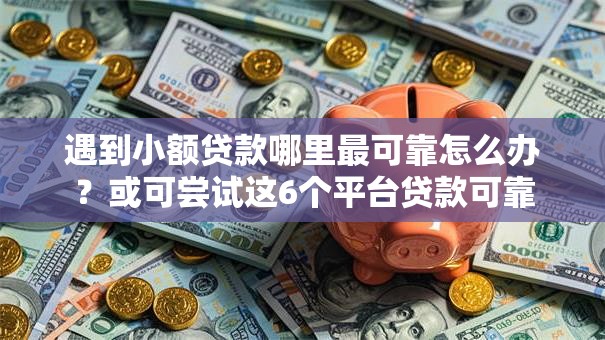 遇到小额贷款哪里最可靠怎么办？或可尝试这6个平台贷款可靠