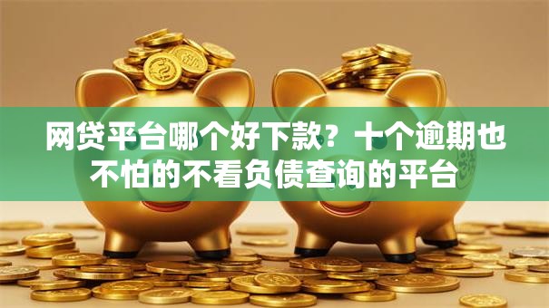 网贷平台哪个好下款？十个逾期也不怕的不看负债查询的平台