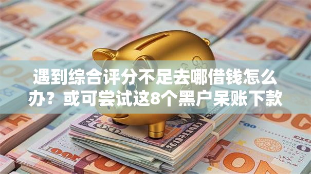 遇到综合评分不足去哪借钱怎么办？或可尝试这8个黑户呆账下款口子