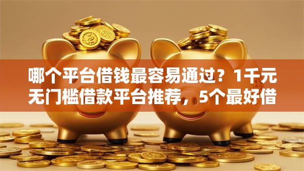 哪个平台借钱最容易通过?1千元无门槛借款平台推荐,5个最好借的网贷平台盘点 哪个平台借钱最容易通过?1千元无门槛借款平台推荐,5个最好借的网贷平台盘点