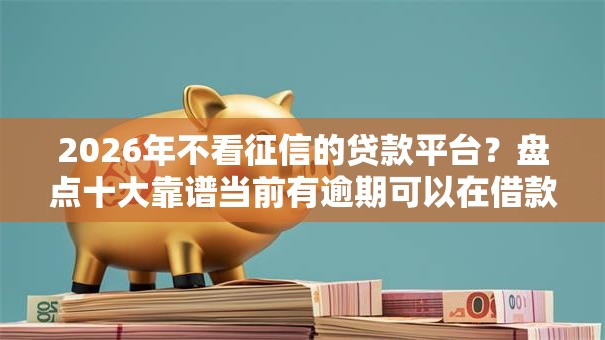 2026年不看征信的贷款平台？盘点十大靠谱当前有逾期可以在借款平台借钱