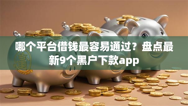 哪个平台借钱最容易通过?盘点最新9个黑户下款app 哪个平台借钱最容易通过?盘点最新9个黑户下款app