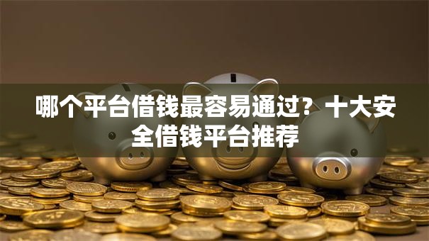哪个平台借钱最容易通过？十大安全借钱平台推荐