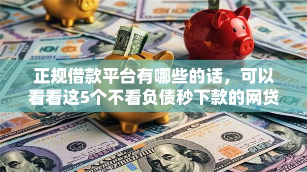 正规借款平台有哪些的话,可以看看这5个不看负债秒下款的网贷软件 正规借款平台有哪些的话,可以看看这5个不看负债秒下款的网贷软件
