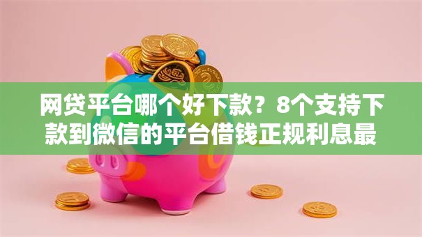 网贷平台哪个好下款?8个支持下款到微信的平台借钱正规利息最低 网贷平台哪个好下款?8个支持下款到微信的平台借钱正规利息最低