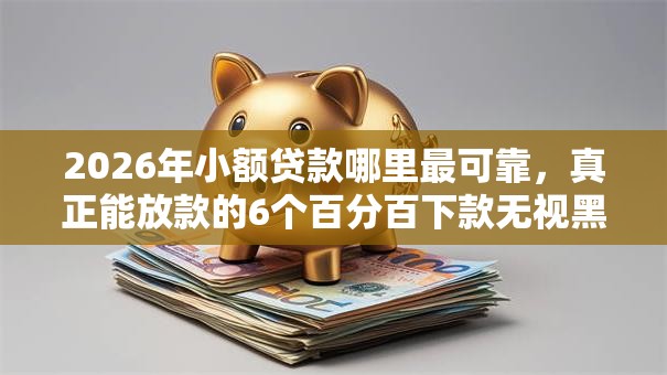 2026年小额贷款哪里最可靠，真正能放款的6个百分百下款无视黑白户网贷口子推荐