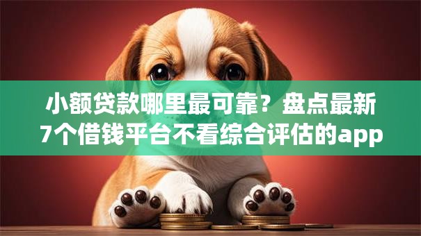 小额贷款哪里最可靠?盘点最新7个借钱平台不看综合评估的app 小额贷款哪里最可靠?盘点最新7个借钱平台不看综合评估的app