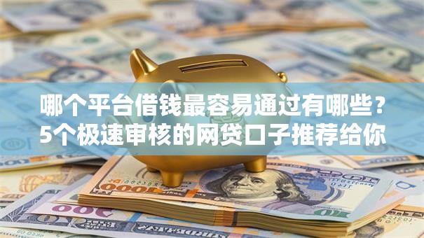 哪个平台借钱最容易通过有哪些?5个极速审核的网贷口子推荐给你 哪个平台借钱最容易通过有哪些?5个极速审核的网贷口子推荐给你