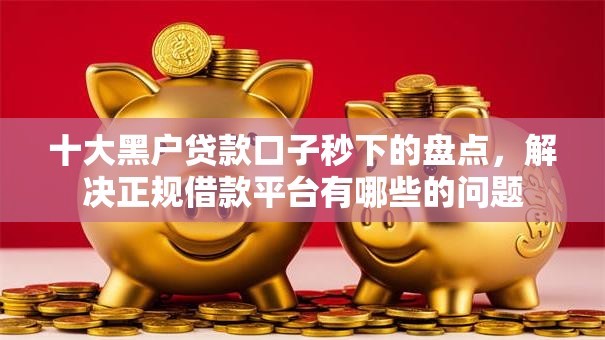 十大黑户贷款口子秒下的盘点,解决正规借款平台有哪些的问题 十大黑户贷款口子秒下的盘点,解决正规借款平台有哪些的问题