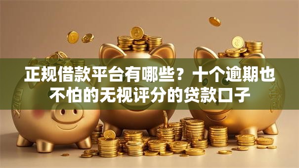 正规借款平台有哪些?十个逾期也不怕的无视评分的贷款口子 正规借款平台有哪些?十个逾期也不怕的无视评分的贷款口子