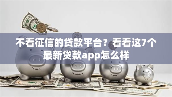 不看征信的贷款平台？看看这7个最新贷款app怎么样