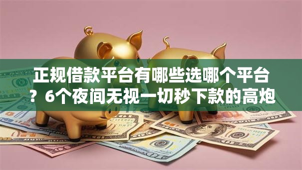 正规借款平台有哪些选哪个平台?6个夜间无视一切秒下款的高炮口子推荐 正规借款平台有哪些选哪个平台?6个夜间无视一切秒下款的高炮口子推荐