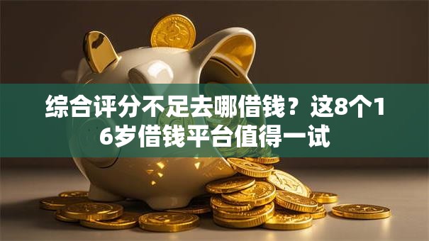 综合评分不足去哪借钱?这8个16岁借钱平台值得一试 综合评分不足去哪借钱?这8个16岁借钱平台值得一试