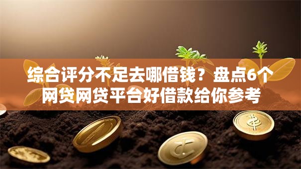 综合评分不足去哪借钱？盘点6个网贷网贷平台好借款给你参考