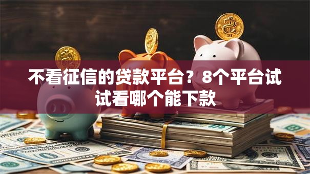 不看征信的贷款平台?8个平台试试看哪个能下款 不看征信的贷款平台?8个平台试试看哪个能下款
