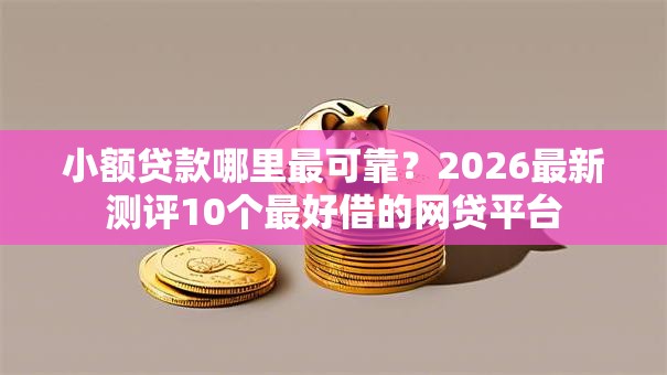 小额贷款哪里最可靠?2026最新测评10个最好借的网贷平台 小额贷款哪里最可靠?2026最新测评10个最好借的网贷平台