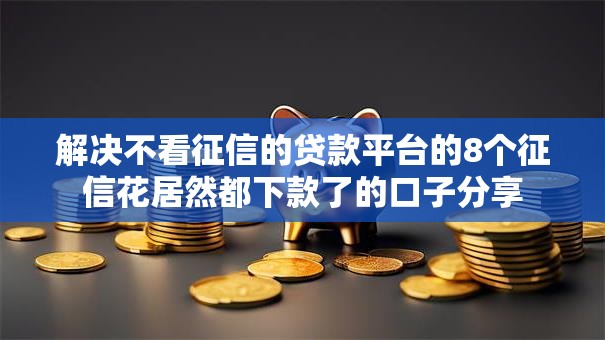 解决不看征信的贷款平台的8个征信花居然都下款了的口子分享 解决不看征信的贷款平台的8个征信花居然都下款了的口子分享