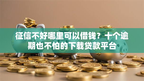 征信不好哪里可以借钱?十个逾期也不怕的下载贷款平台 征信不好哪里可以借钱?十个逾期也不怕的下载贷款平台