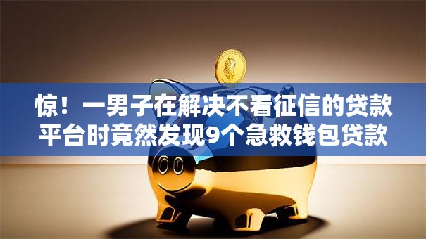 惊!一男子在解决不看征信的贷款平台时竟然发现9个急救钱包贷款软件黑户好下款,事后分享了出来 惊!一男子在解决不看征信的贷款平台时竟然发现9个急救钱包贷款软件黑户好下款,事后分享了出来