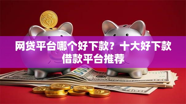 网贷平台哪个好下款?十大好下款借款平台推荐 网贷平台哪个好下款?十大好下款借款平台推荐