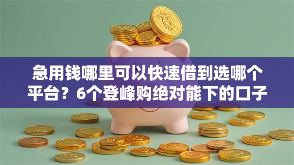 急用钱哪里可以快速借到选哪个平台？6个登峰购绝对能下的口子推荐