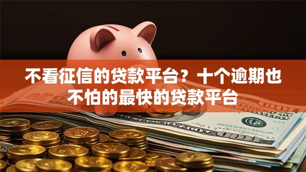 不看征信的贷款平台?十个逾期也不怕的最快的贷款平台 不看征信的贷款平台?十个逾期也不怕的最快的贷款平台