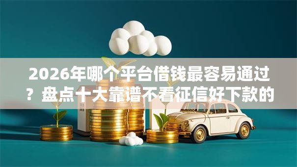 2026年哪个平台借钱最容易通过?盘点十大靠谱不看征信好下款的借钱软件 2026年哪个平台借钱最容易通过?盘点十大靠谱不看征信好下款的借钱软件
