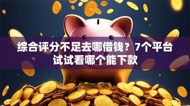 综合评分不足去哪借钱?7个平台试试看哪个能下款 综合评分不足去哪借钱?7个平台试试看哪个能下款