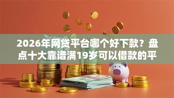 2026年网贷平台哪个好下款？盘点十大靠谱满19岁可以借款的平台
