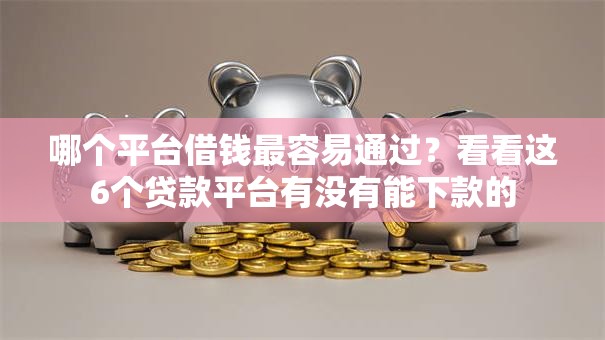 哪个平台借钱最容易通过?看看这6个贷款平台有没有能下款的 哪个平台借钱最容易通过?看看这6个贷款平台有没有能下款的