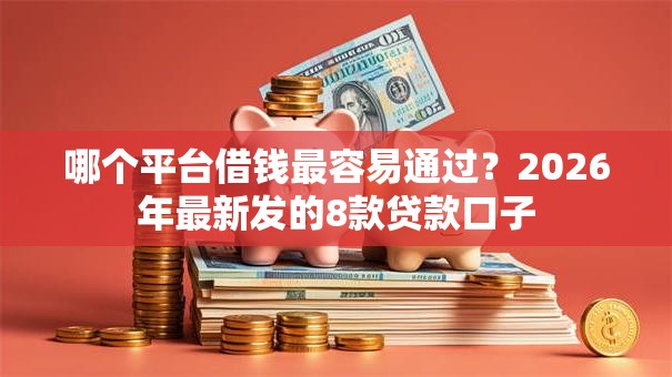 哪个平台借钱最容易通过?2026年最新发的8款贷款口子 哪个平台借钱最容易通过?2026年最新发的8款贷款口子