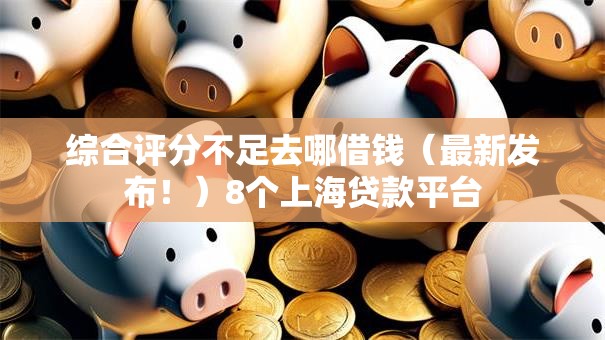 综合评分不足去哪借钱(最新发布!)8个上海贷款平台 综合评分不足去哪借钱(最新发布!)8个上海贷款平台