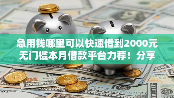 急用钱哪里可以快速借到2000元无门槛本月借款平台力荐!分享小额网贷口子2000元无门槛借款 急用钱哪里可以快速借到2000元无门槛本月借款平台力荐!分享小额网贷口子2000元无门槛借款