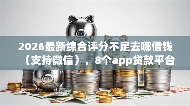 2026最新综合评分不足去哪借钱(支持微信),8个app贷款平台无私分享 2026最新综合评分不足去哪借钱(支持微信),8个app贷款平台无私分享