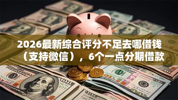 2026最新综合评分不足去哪借钱(支持微信),6个一点分期借款平台无私分享 2026最新综合评分不足去哪借钱(支持微信),6个一点分期借款平台无私分享