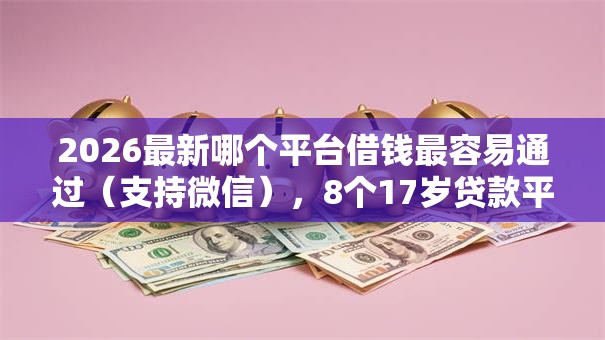 2026最新哪个平台借钱最容易通过（支持微信），8个17岁贷款平台秒到账无私分享
