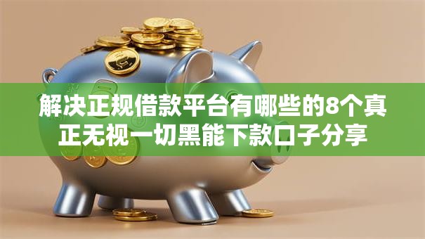 解决正规借款平台有哪些的8个真正无视一切黑能下款口子分享 解决正规借款平台有哪些的8个真正无视一切黑能下款口子分享